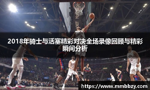 2018年骑士与活塞精彩对决全场录像回顾与精彩瞬间分析