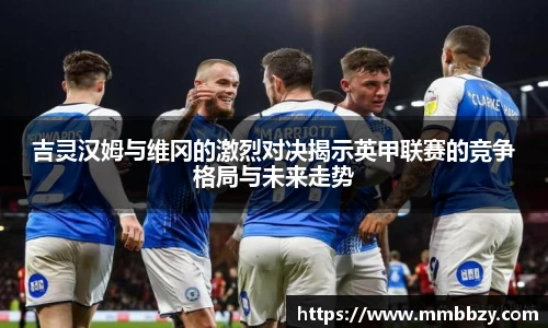 吉灵汉姆与维冈的激烈对决揭示英甲联赛的竞争格局与未来走势