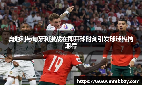 奥地利与匈牙利激战在即开球时刻引发球迷热情期待
