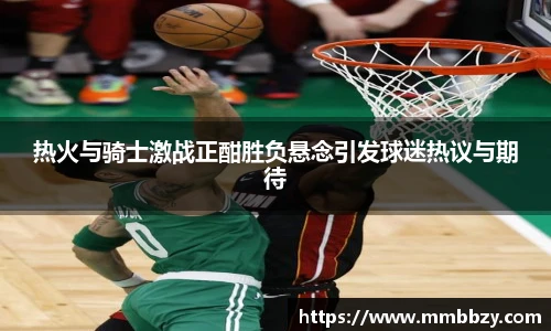 热火与骑士激战正酣胜负悬念引发球迷热议与期待
