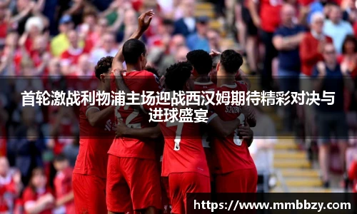 首轮激战利物浦主场迎战西汉姆期待精彩对决与进球盛宴