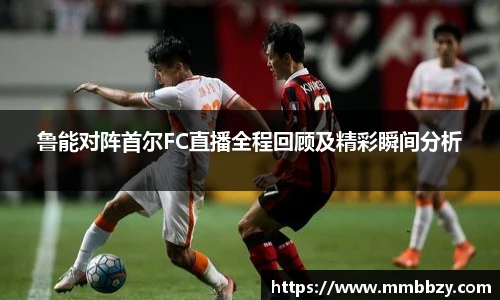 鲁能对阵首尔FC直播全程回顾及精彩瞬间分析