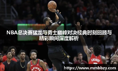 NBA总决赛猛龙与勇士巅峰对决经典时刻回顾与精彩瞬间深度解析