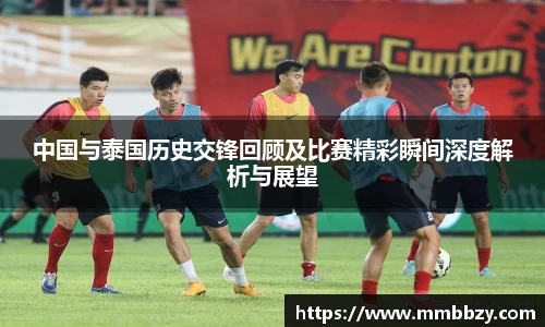 中国与泰国历史交锋回顾及比赛精彩瞬间深度解析与展望