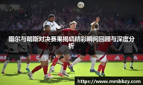 k1十年体育品牌图尔与朗斯对决赛果揭晓精彩瞬间回顾与深度分析