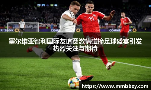 k1十年体育品牌塞尔维亚智利国际友谊赛激情碰撞足球盛宴引发热烈关注与期待